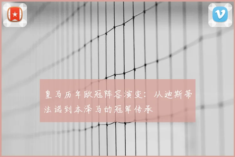 皇马历年欧冠阵容演变：从迪斯蒂法诺到本泽马的冠军传承