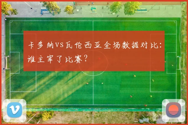卡多纳vs瓦伦西亚全场数据对比：谁主宰了比赛？