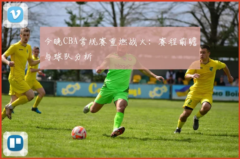 今晚CBA常规赛重燃战火：赛程前瞻与球队分析