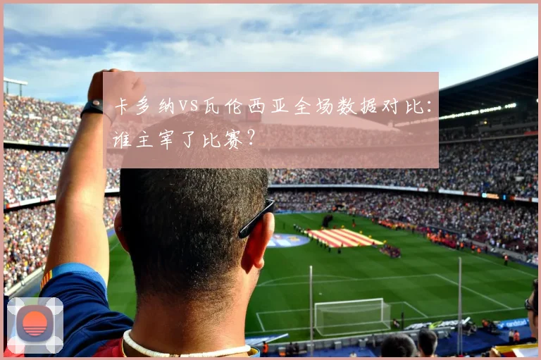 卡多纳vs瓦伦西亚全场数据对比：谁主宰了比赛？