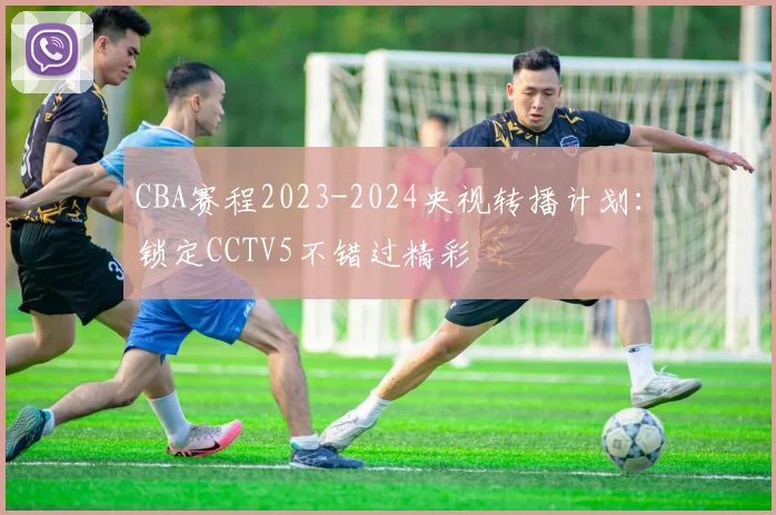 CBA赛程2023-2024央视转播计划：锁定CCTV5不错过精彩
