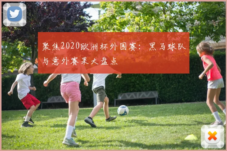 聚焦2020欧洲杯外围赛：黑马球队与意外赛果大盘点