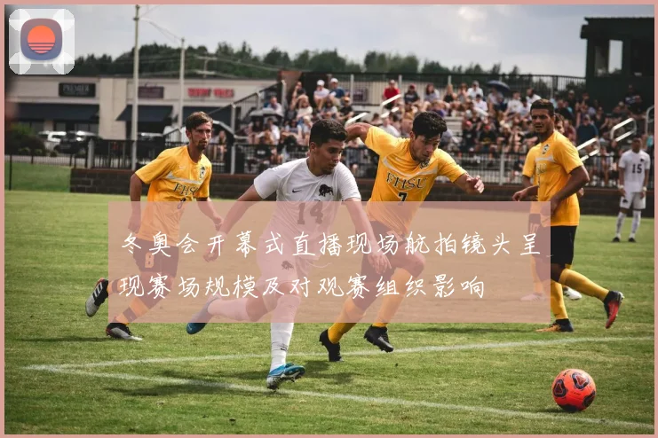 冬奥会开幕式直播现场航拍镜头呈现赛场规模及对观赛组织影响