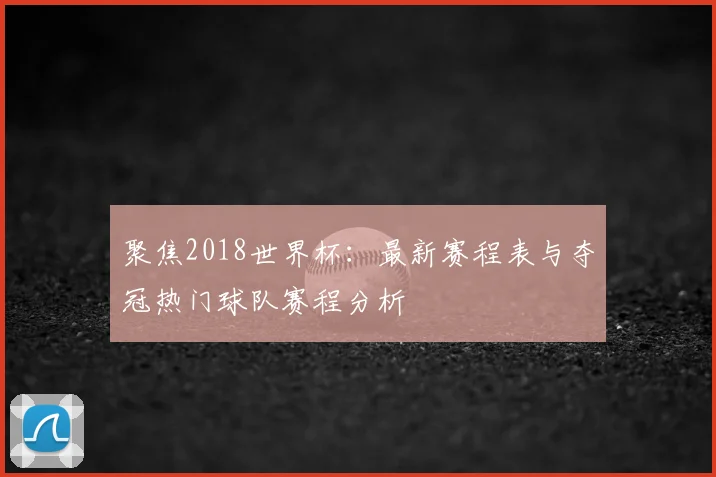 聚焦2018世界杯：最新赛程表与夺冠热门球队赛程分析
