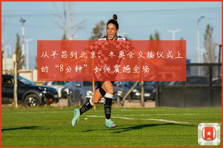 从平昌到北京:冬奥会交接仪式上的“8分钟”如何震撼全场