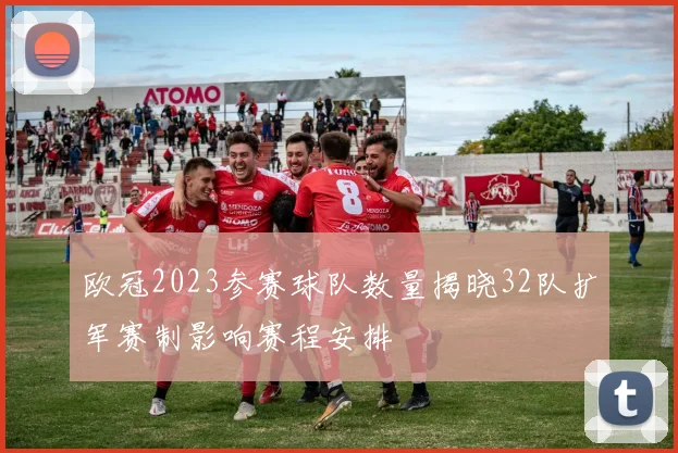 欧冠2023参赛球队数量揭晓32队扩军赛制影响赛程安排