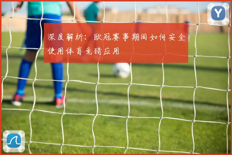 深度解析：欧冠赛事期间如何安全使用体育竞猜应用