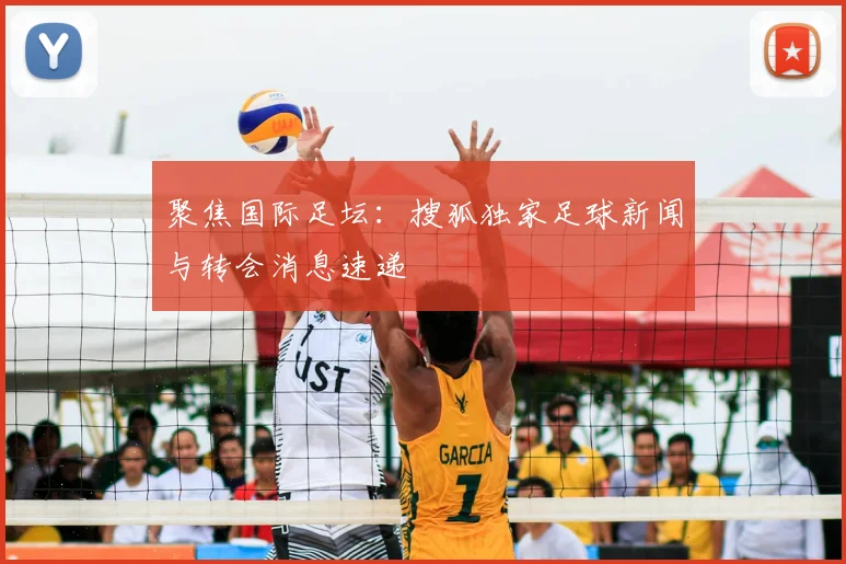 聚焦国际足坛：搜狐独家足球新闻与转会消息速递