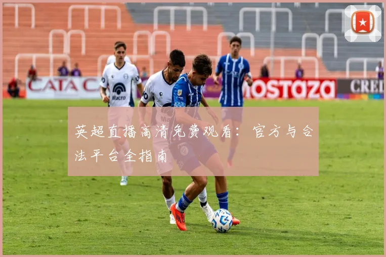 英超直播高清免费观看:官方与合法平台全指南