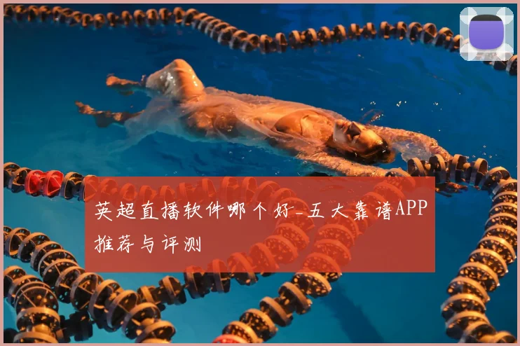 英超直播软件哪个好_五大靠谱APP推荐与评测