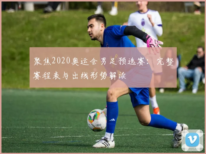 聚焦2020奥运会男足预选赛：完整赛程表与出线形势解读