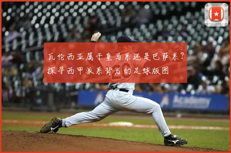 瓦伦西亚属于皇马系还是巴萨系？探寻西甲派系背后的足球版图