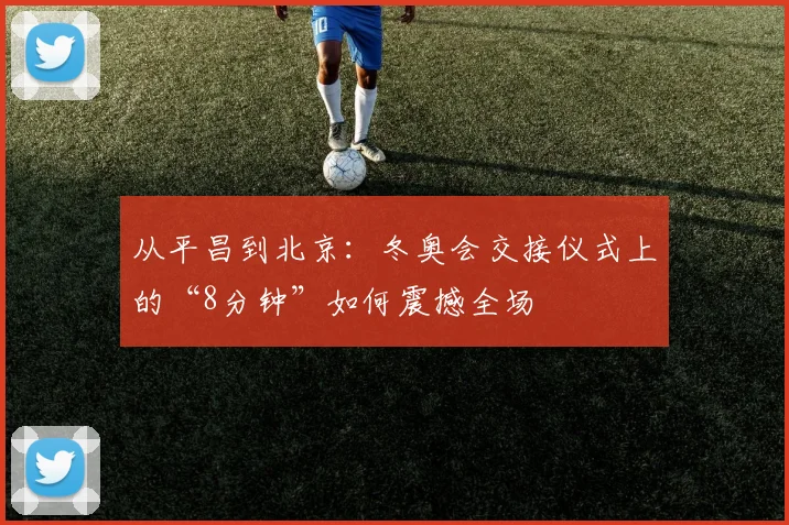 从平昌到北京：冬奥会交接仪式上的“8分钟”如何震撼全场