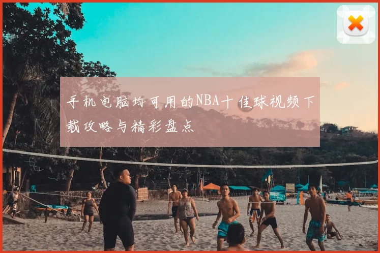 手机电脑均可用的NBA十佳球视频下载攻略与精彩盘点