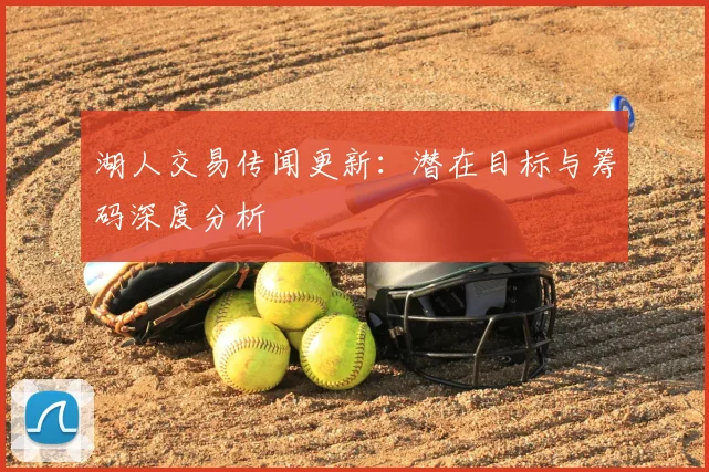 湖人交易传闻更新：潜在目标与筹码深度分析