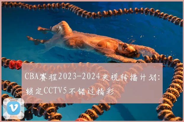CBA赛程2023-2024央视转播计划：锁定CCTV5不错过精彩