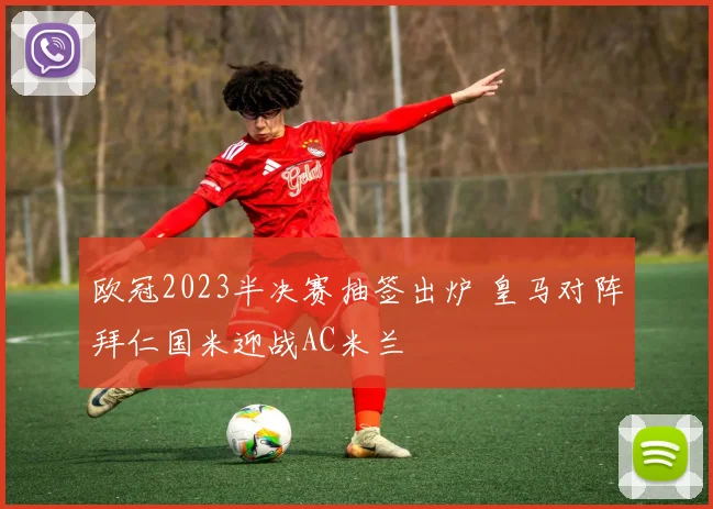 欧冠2023半决赛抽签出炉 皇马对阵拜仁国米迎战AC米兰