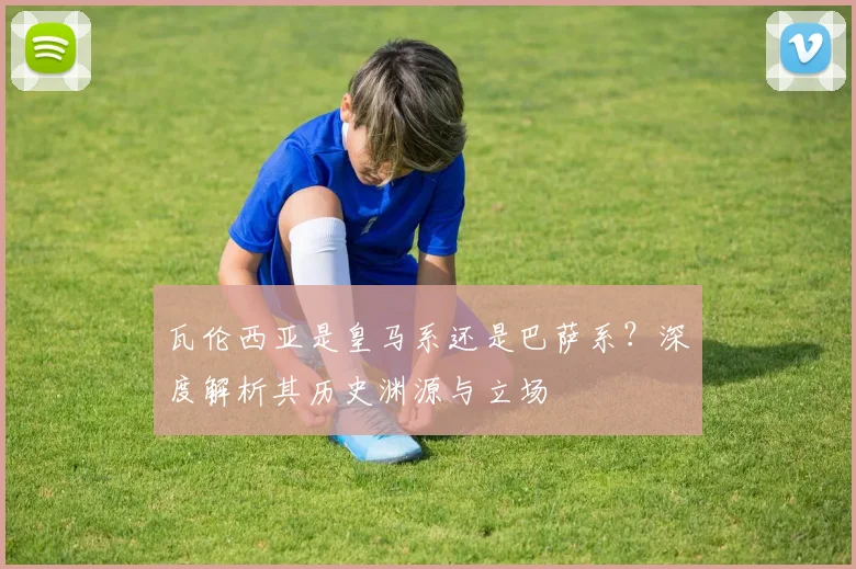 瓦伦西亚是皇马系还是巴萨系？深度解析其历史渊源与立场