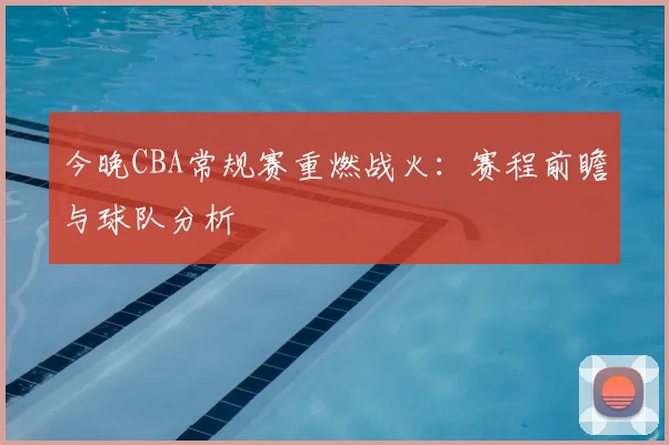 今晚CBA常规赛重燃战火：赛程前瞻与球队分析