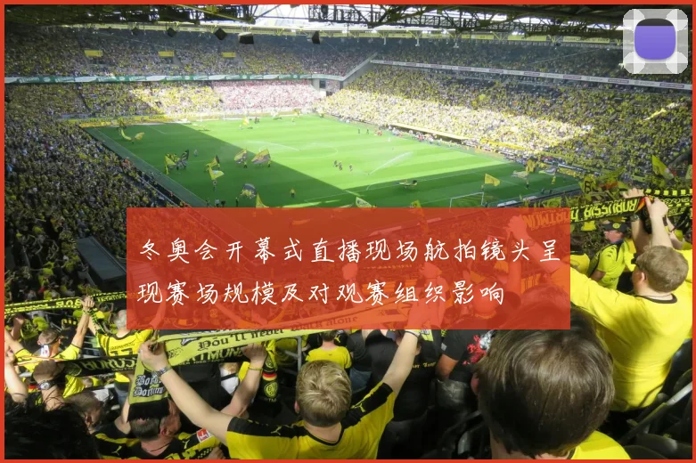 冬奥会开幕式直播现场航拍镜头呈现赛场规模及对观赛组织影响