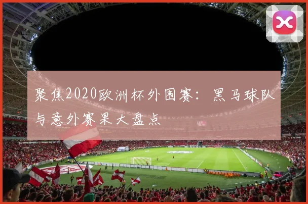 聚焦2020欧洲杯外围赛：黑马球队与意外赛果大盘点