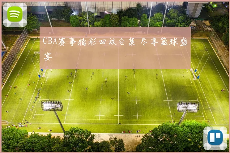 CBA赛事精彩回放合集 尽享篮球盛宴