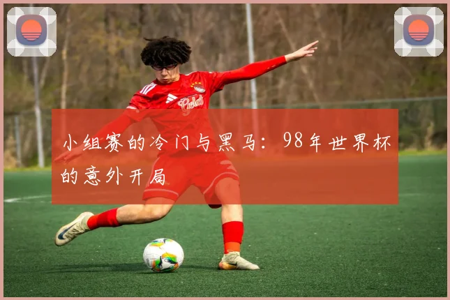 小组赛的冷门与黑马：98年世界杯的意外开局